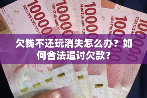 济南欠钱不还玩消失怎么办？如何合法追讨欠款？