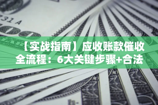 济南【实战指南】应收账款催收全流程：6大关键步骤+合法回款技巧