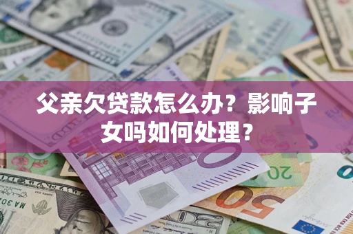 济南父亲欠贷款怎么办？影响子女吗如何处理？