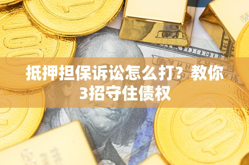 济南抵押担保诉讼怎么打？教你3招守住债权