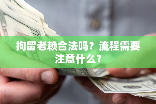 济南拘留老赖合法吗？流程需要注意什么？