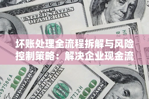 济南坏账处理全流程拆解与风险控制策略：解决企业现金流顽疾的实战指南