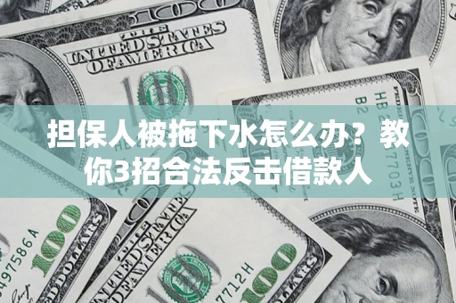 济南担保人被拖下水怎么办？教你3招合法反击借款人