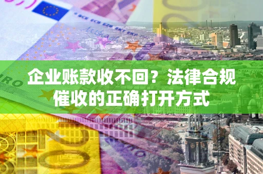 济南企业账款收不回？法律合规催收的正确打开方式