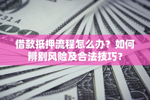 济南借款抵押流程怎么办？如何辨别风险及合法技巧？