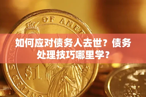 济南如何应对债务人去世？债务处理技巧哪里学？