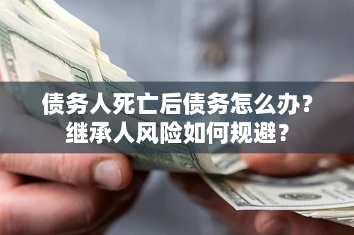 济南债务人死亡后债务怎么办？继承人风险如何规避？