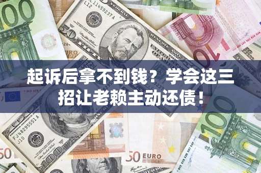 济南起诉后拿不到钱？学会这三招让老赖主动还债！