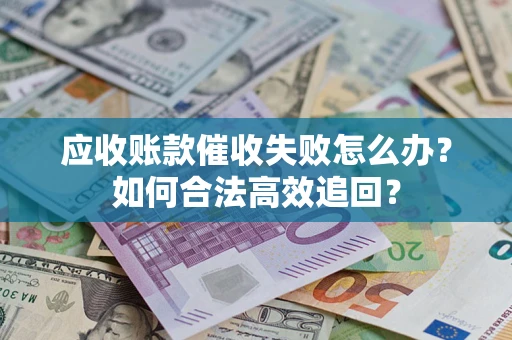 济南应收账款催收失败怎么办？如何合法高效追回？