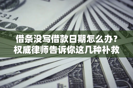 济南借条没写借款日期怎么办？权威律师告诉你这几种补救方法！