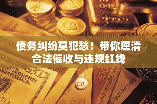济南债务纠纷莫犯愁！带你厘清合法催收与违规红线