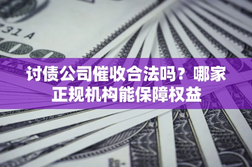 济南讨债公司催收合法吗？哪家正规机构能保障权益