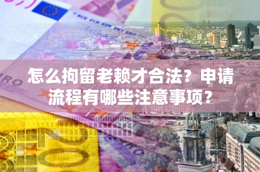 济南怎么拘留老赖才合法？申请流程有哪些注意事项？