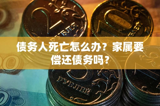 济南债务人死亡怎么办？家属要偿还债务吗？