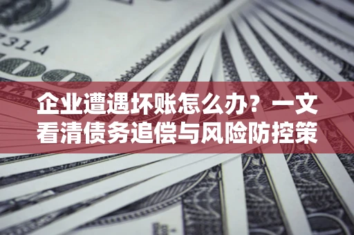 济南企业遭遇坏账怎么办？一文看清债务追偿与风险防控策略