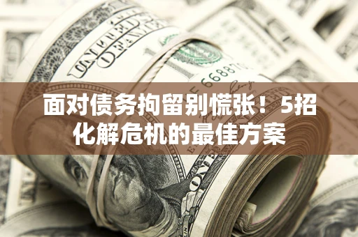 济南面对债务拘留别慌张！5招化解危机的最佳方案
