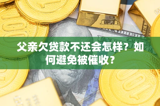济南父亲欠贷款不还会怎样？如何避免被催收？