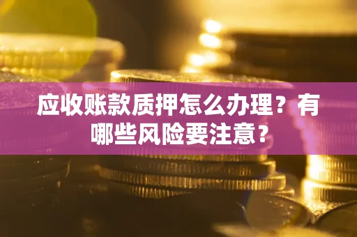 济南应收账款质押怎么办理？有哪些风险要注意？