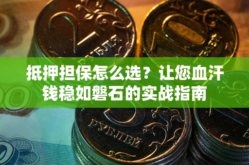 济南抵押担保怎么选？让您血汗钱稳如磐石的实战指南