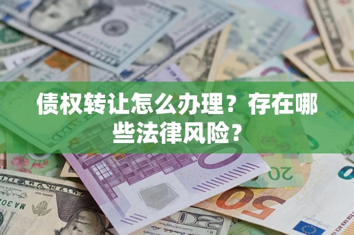 济南债权转让怎么办理？存在哪些法律风险？