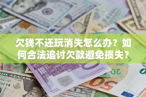 济南欠钱不还玩消失怎么办?如何合法追讨欠款避免损失? 济南欠钱不还玩消失怎么办?如何合法追讨欠款避免损失?