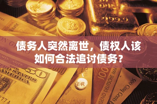 济南债务人突然离世，债权人该如何合法追讨债务？