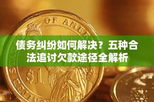 济南债务纠纷如何解决？五种合法追讨欠款途径全解析