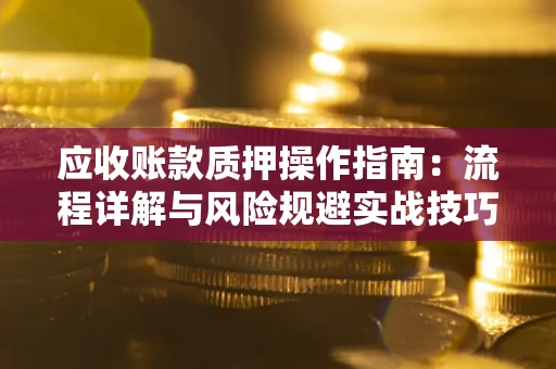济南应收账款质押操作指南:流程详解与风险规避实战技巧 济南应收账款质押操作指南:流程详解与风险规避实战技巧