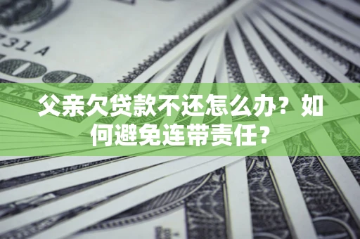 济南父亲欠贷款不还怎么办？如何避免连带责任？