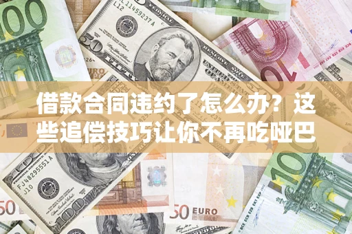 济南借款合同违约了怎么办？这些追偿技巧让你不再吃哑巴亏
