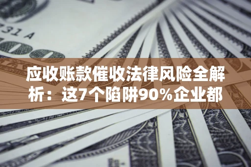济南应收账款催收法律风险全解析：这7个陷阱90%企业都踩过（含合规应对指南）