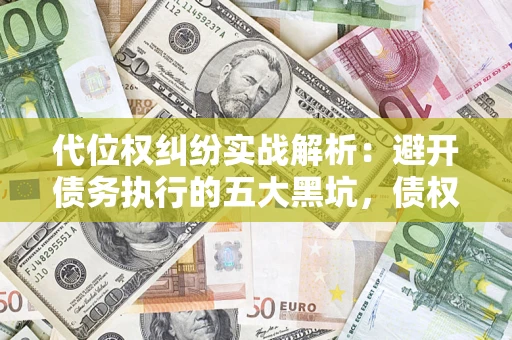 济南代位权纠纷实战解析：避开债务执行的五大黑坑，债权人必看指南