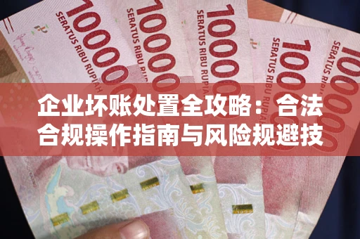 济南企业坏账处置全攻略：合法合规操作指南与风险规避技巧解析
