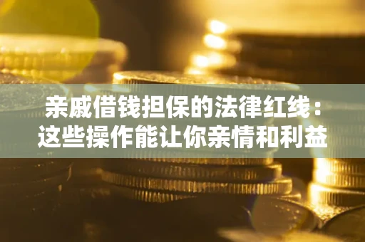 济南亲戚借钱担保的法律红线：这些操作能让你亲情和利益两不误