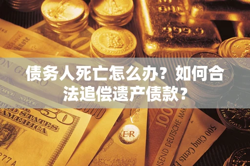 济南债务人死亡怎么办？如何合法追偿遗产债款？