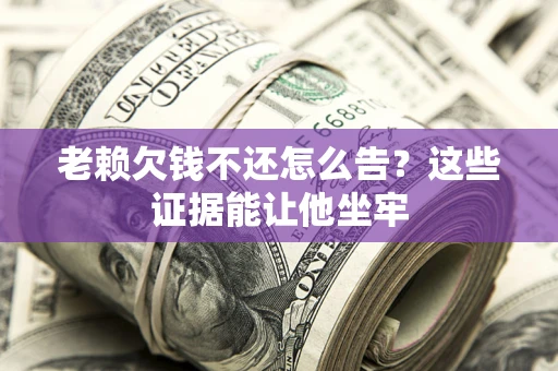 济南老赖欠钱不还怎么告？这些证据能让他坐牢