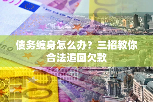 济南债务缠身怎么办？三招教你合法追回欠款