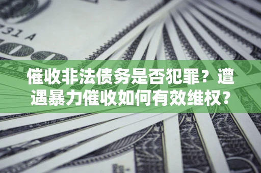 济南催收非法债务是否犯罪?遭遇暴力催收如何有效维权? 济南催收非法债务是否犯罪?遭遇暴力催收如何有效维权?