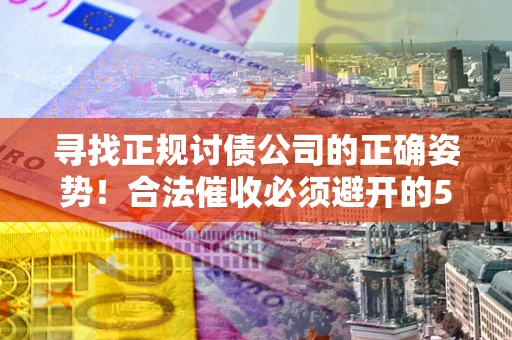 济南寻找正规讨债公司的正确姿势！合法催收必须避开的5大雷区