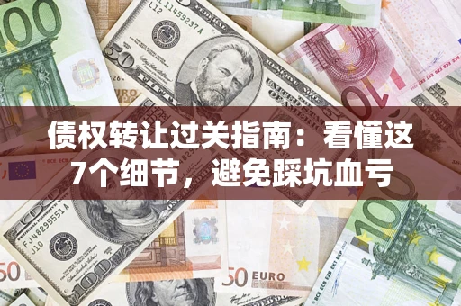 济南债权转让过关指南：看懂这7个细节，避免踩坑血亏