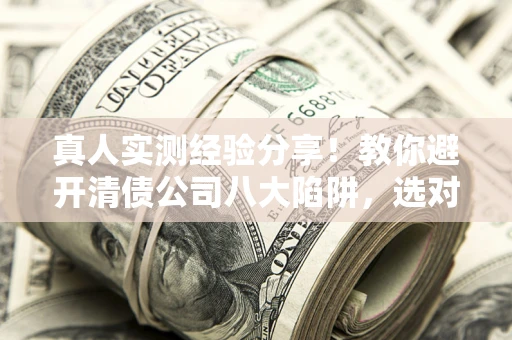 济南真人实测经验分享！教你避开清债公司八大陷阱，选对机构少走十年弯路