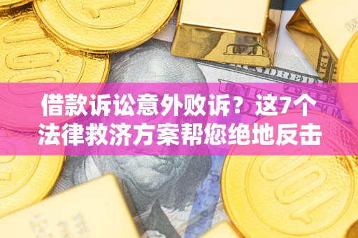 济南借款诉讼意外败诉？这7个法律救济方案帮您绝地反击！
