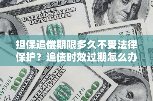 济南担保追偿期限多久不受法律保护？追债时效过期怎么办？