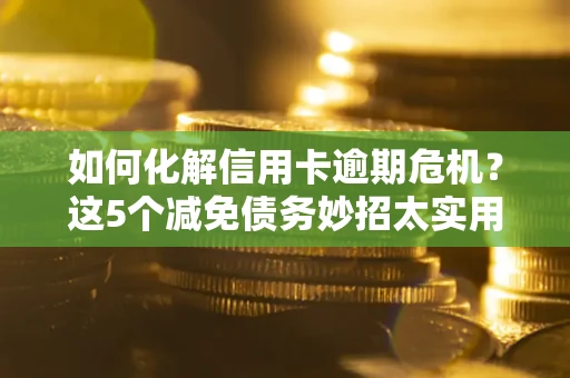 济南如何化解信用卡逾期危机？这5个减免债务妙招太实用