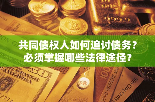济南共同债权人如何追讨债务？必须掌握哪些法律途径？