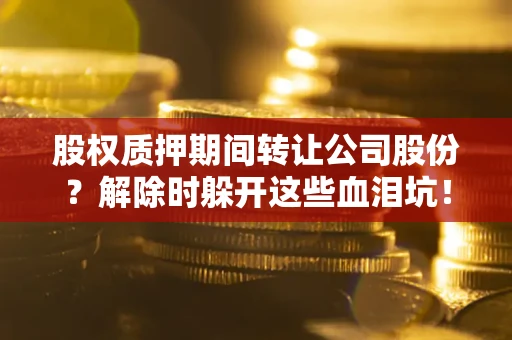 济南股权质押期间转让公司股份？解除时躲开这些血泪坑！