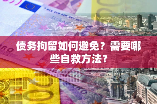 济南债务拘留如何避免？需要哪些自救方法？