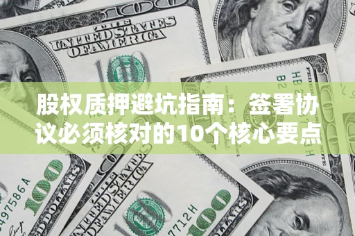 济南股权质押避坑指南:签署协议必须核对的10个核心要点 济南股权质押避坑指南:签署协议必须核对的10个核心要点