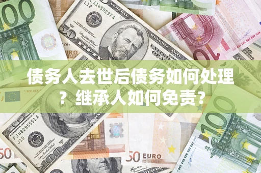 济南债务人去世后债务如何处理？继承人如何免责？