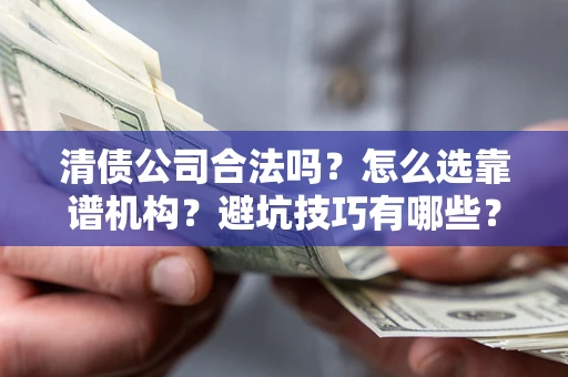 济南清债公司合法吗？怎么选靠谱机构？避坑技巧有哪些？